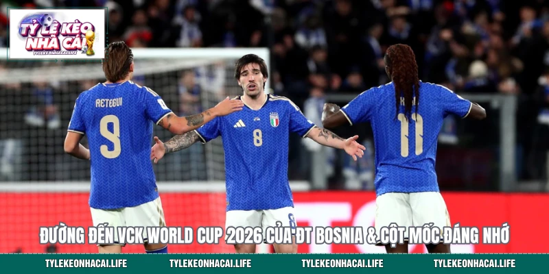 Đường đến VCK World Cup 2026 của ĐT Bosnia & Cột Mốc Đáng Nhớ 